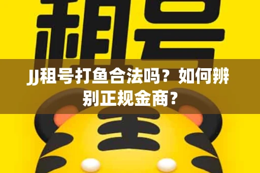 JJ租号打鱼合法吗？如何辨别正规金商？